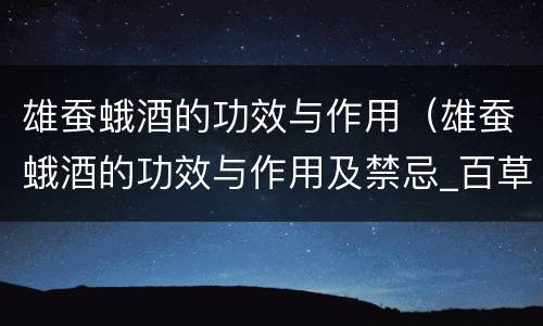 雄蚕蛾酒的功效与作用（雄蚕蛾酒的功效与作用及禁忌_百草录）