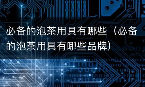 必备的泡茶用具有哪些（必备的泡茶用具有哪些品牌）