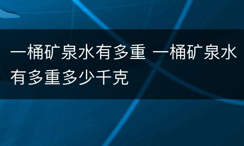 一桶矿泉水有多重 一桶矿泉水有多重多少千克
