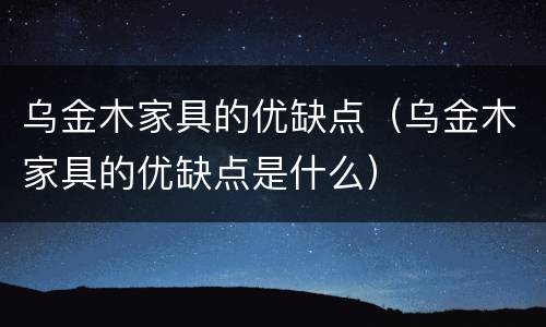 乌金木家具的优缺点（乌金木家具的优缺点是什么）