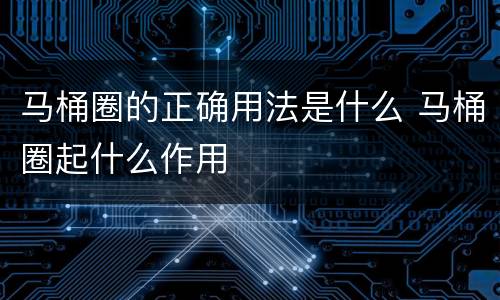 马桶圈的正确用法是什么 马桶圈起什么作用