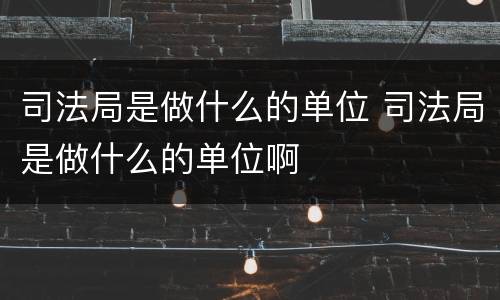 司法局是做什么的单位 司法局是做什么的单位啊