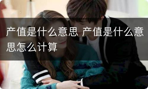 产值是什么意思 产值是什么意思怎么计算