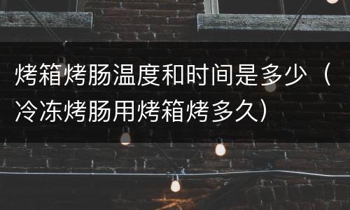 烤箱烤肠温度和时间是多少（冷冻烤肠用烤箱烤多久）