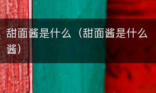 甜面酱是什么（甜面酱是什么酱）