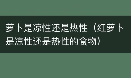 萝卜是凉性还是热性（红萝卜是凉性还是热性的食物）