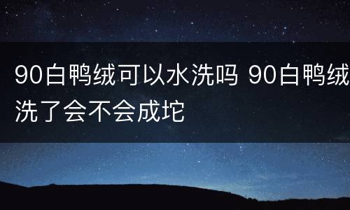 90白鸭绒可以水洗吗 90白鸭绒洗了会不会成坨