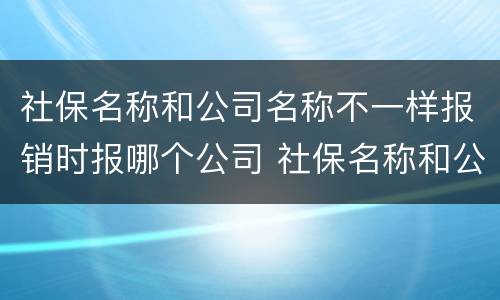 社保名称和公司名称不一样报销时报哪个公司 社保名称和公司名称不一样怎么报销