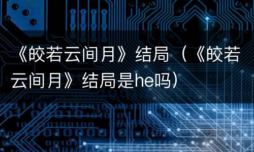 《皎若云间月》结局（《皎若云间月》结局是he吗）