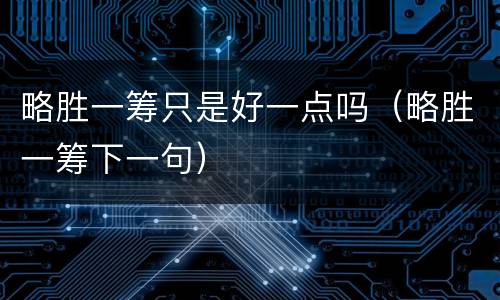 略胜一筹只是好一点吗（略胜一筹下一句）