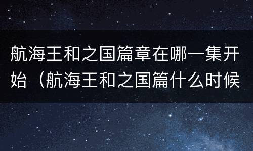 航海王和之国篇章在哪一集开始（航海王和之国篇什么时候结束）