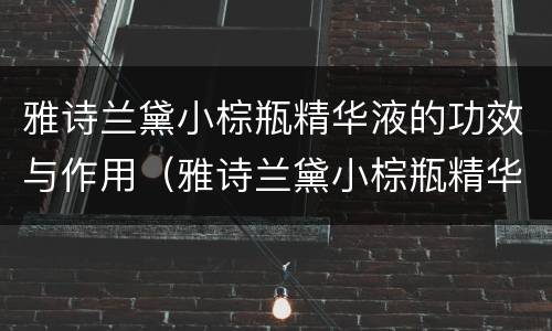雅诗兰黛小棕瓶精华液的功效与作用（雅诗兰黛小棕瓶精华有效成分）