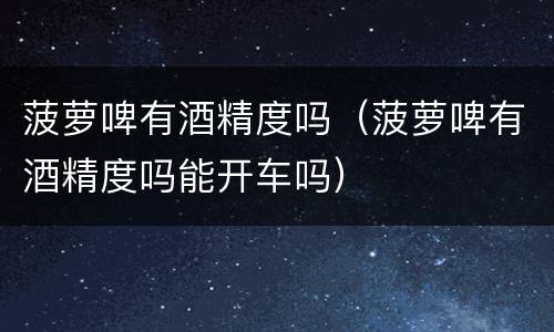 菠萝啤有酒精度吗（菠萝啤有酒精度吗能开车吗）