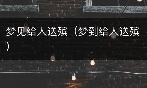 梦见给人送殡（梦到给人送殡）