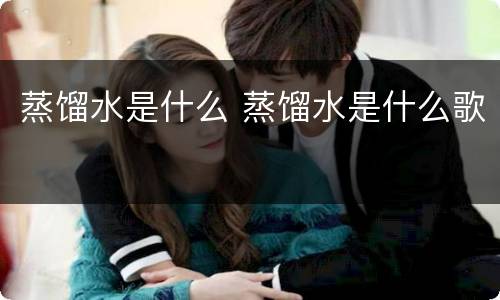 蒸馏水是什么 蒸馏水是什么歌