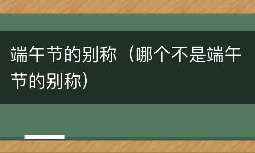 端午节的别称（哪个不是端午节的别称）