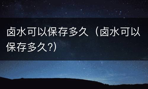 卤水可以保存多久（卤水可以保存多久?）