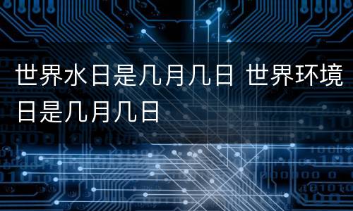 世界水日是几月几日 世界环境日是几月几日