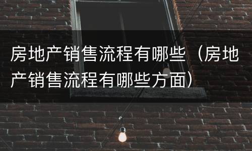 房地产销售流程有哪些（房地产销售流程有哪些方面）