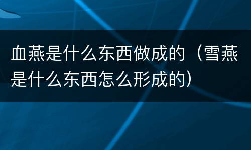 血燕是什么东西做成的（雪燕是什么东西怎么形成的）