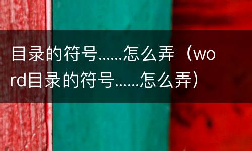 目录的符号......怎么弄（word目录的符号......怎么弄）