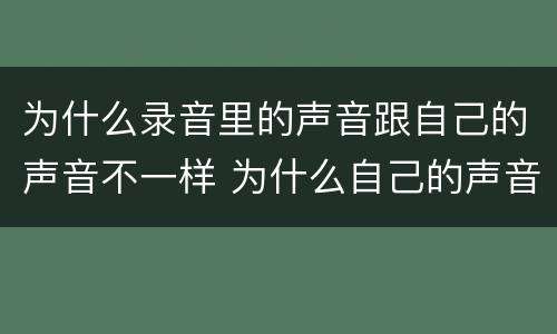 为什么录音里的声音跟自己的声音不一样 为什么自己的声音和录音不一样