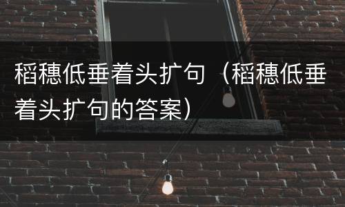 稻穗低垂着头扩句（稻穗低垂着头扩句的答案）