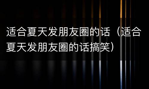 适合夏天发朋友圈的话（适合夏天发朋友圈的话搞笑）
