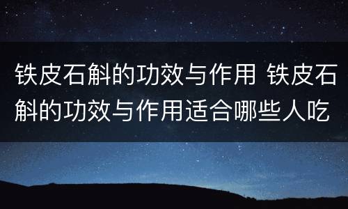 铁皮石斛的功效与作用 铁皮石斛的功效与作用适合哪些人吃