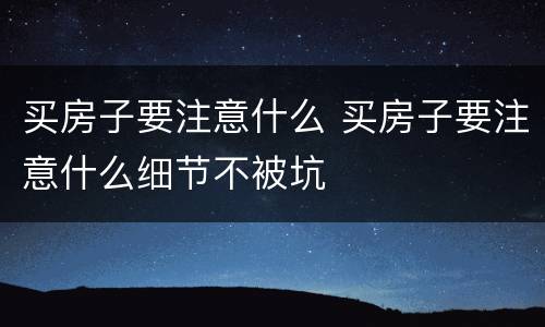 买房子要注意什么 买房子要注意什么细节不被坑
