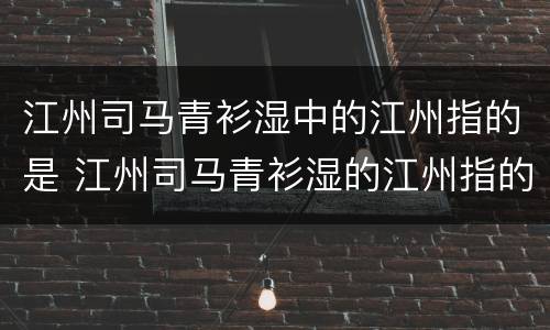江州司马青衫湿中的江州指的是 江州司马青衫湿的江州指的是今天的