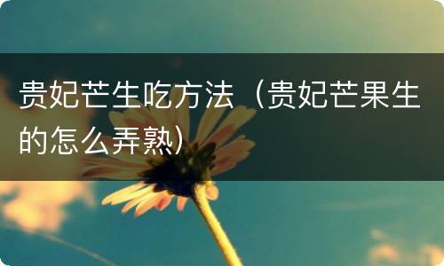 贵妃芒生吃方法（贵妃芒果生的怎么弄熟）