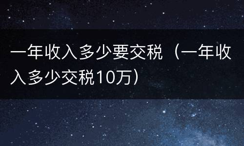 一年收入多少要交税（一年收入多少交税10万）
