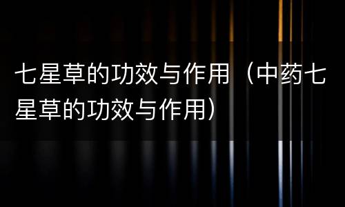 七星草的功效与作用（中药七星草的功效与作用）