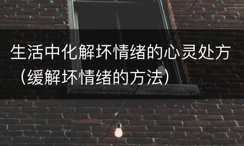 生活中化解坏情绪的心灵处方（缓解坏情绪的方法）