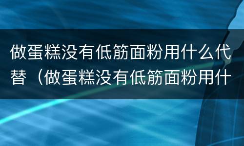 做蛋糕没有低筋面粉用什么代替（做蛋糕没有低筋面粉用什么代替呢）