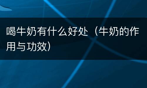 喝牛奶有什么好处（牛奶的作用与功效）