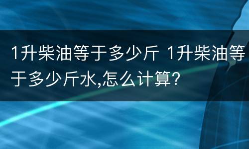 1升柴油等于多少斤 1升柴油等于多少斤水,怎么计算?