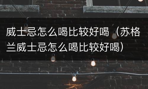 威士忌怎么喝比较好喝（苏格兰威士忌怎么喝比较好喝）