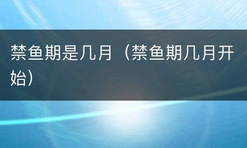 禁鱼期是几月（禁鱼期几月开始）