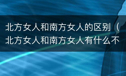 北方女人和南方女人的区别（北方女人和南方女人有什么不同）