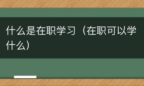 什么是在职学习（在职可以学什么）