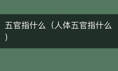 五官指什么（人体五官指什么）