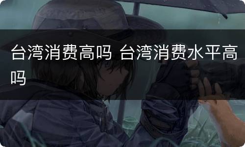 台湾消费高吗 台湾消费水平高吗