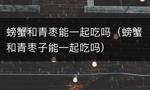 螃蟹和青枣能一起吃吗（螃蟹和青枣子能一起吃吗）