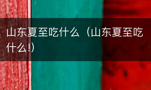 山东夏至吃什么（山东夏至吃什么!）
