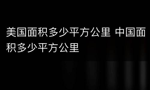 美国面积多少平方公里 中国面积多少平方公里