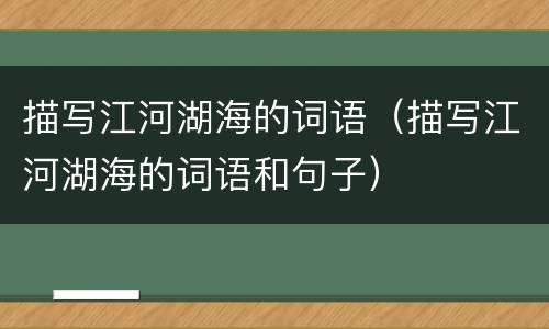 描写江河湖海的词语（描写江河湖海的词语和句子）
