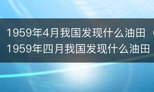 1959年4月我国发现什么油田（1959年四月我国发现什么油田打破了外国学者）