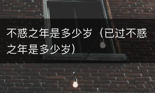 不惑之年是多少岁（已过不惑之年是多少岁）